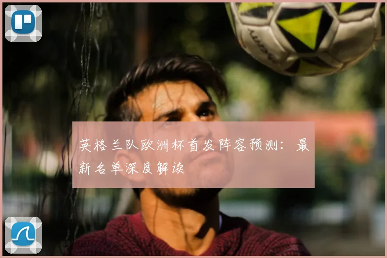 英格兰队欧洲杯首发阵容预测：最新名单深度解读
