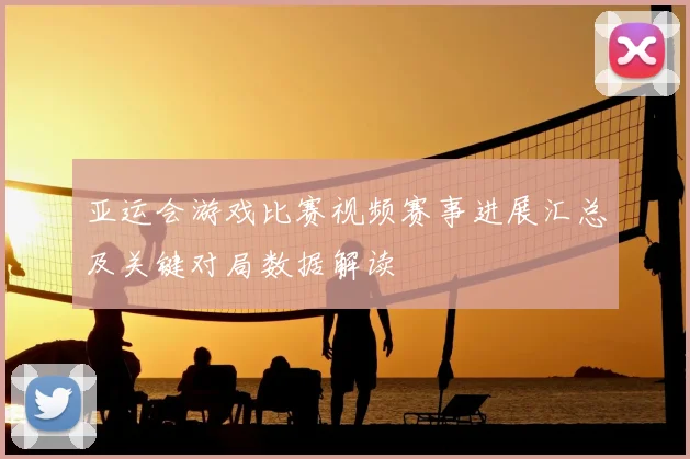 亚运会游戏比赛视频赛事进展汇总及关键对局数据解读