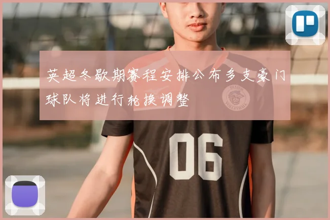 英超冬歇期赛程安排公布多支豪门球队将进行轮换调整