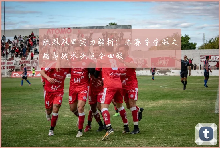 欧冠冠军实力解析：本赛季夺冠之路与战术亮点全回顾