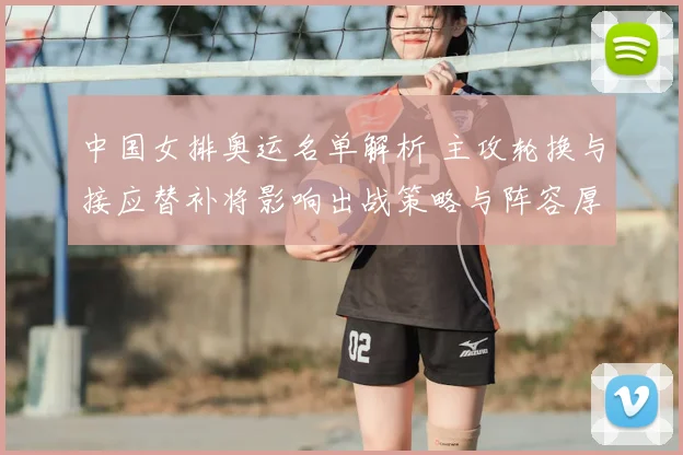 中国女排奥运名单解析 主攻轮换与接应替补将影响出战策略与阵容厚度