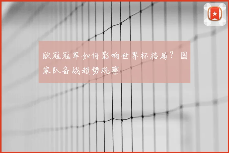 欧冠冠军如何影响世界杯格局？国家队备战趋势观察