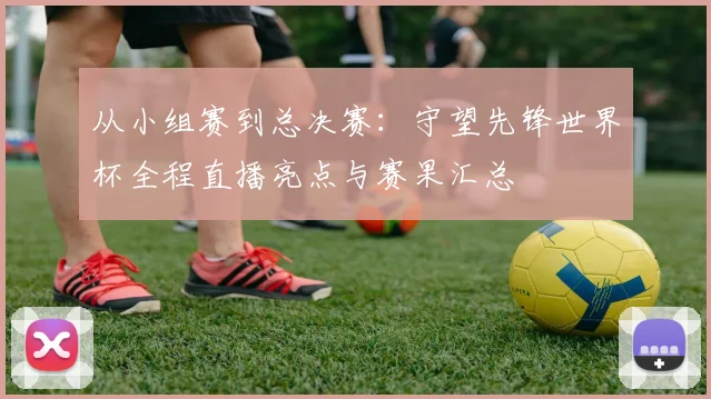 从小组赛到总决赛：守望先锋世界杯全程直播亮点与赛果汇总