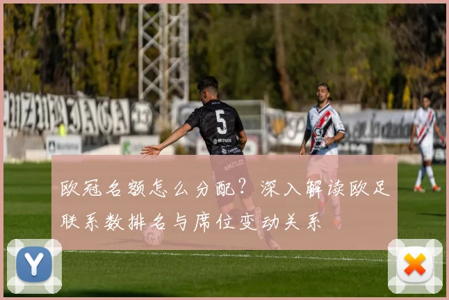 欧冠名额怎么分配？深入解读欧足联系数排名与席位变动关系