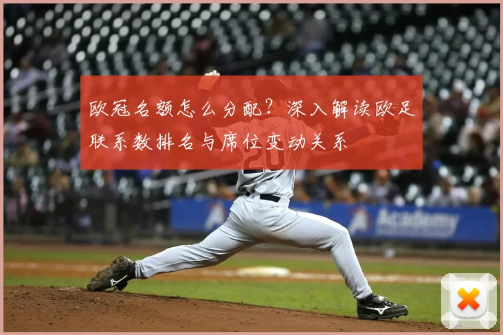 欧冠名额怎么分配？深入解读欧足联系数排名与席位变动关系