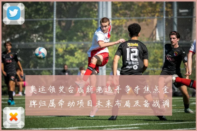 奥运领奖台成新老选手争夺焦点金牌归属牵动项目未来布局及备战调整