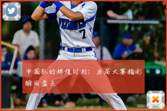 中国队的辉煌时刻:历届大赛精彩瞬间盘点