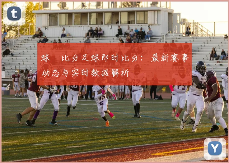 球棎比分足球即时比分：最新赛事动态与实时数据解析