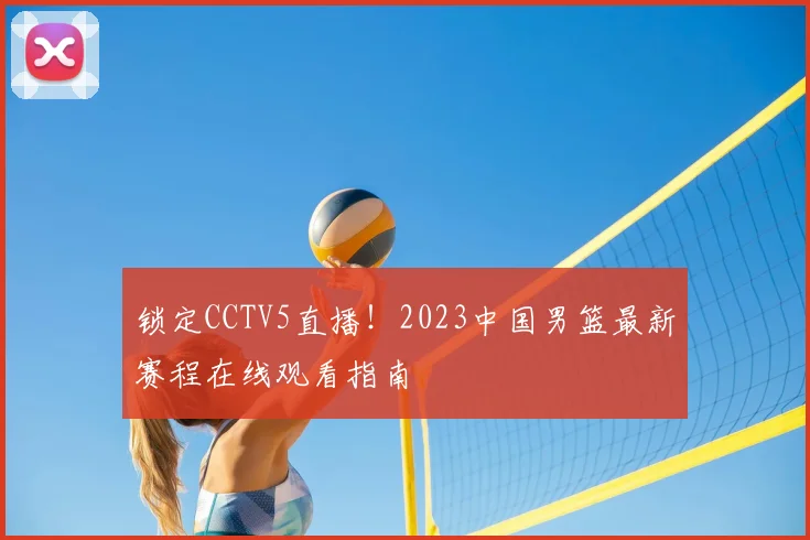 锁定CCTV5直播！2023中国男篮最新赛程在线观看指南