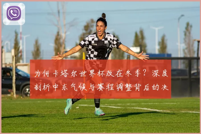 为何卡塔尔世界杯改在冬季？深度剖析中东气候与赛程调整背后的决策
