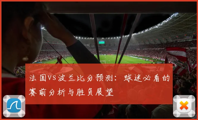 法国vs波兰比分预测:球迷必看的赛前分析与胜负展望