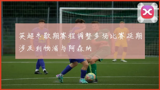 英超冬歇期赛程调整多场比赛延期涉及利物浦与阿森纳