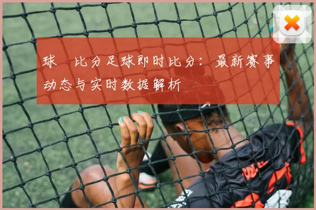 球棎比分足球即时比分：最新赛事动态与实时数据解析