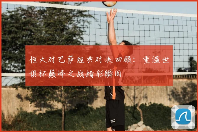 恒大对巴萨经典对决回顾：重温世俱杯巅峰之战精彩瞬间