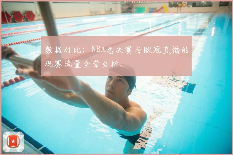 数据对比：NBA总决赛与欧冠直播的观赛流量全景分析。