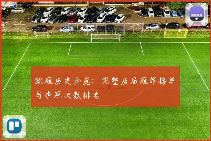 欧冠历史全览：完整历届冠军榜单与夺冠次数排名