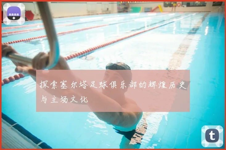探索塞尔塔足球俱乐部的辉煌历史与主场文化