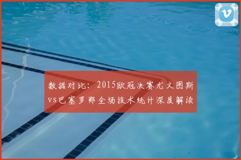 数据对比：2015欧冠决赛尤文图斯vs巴塞罗那全场技术统计深度解读