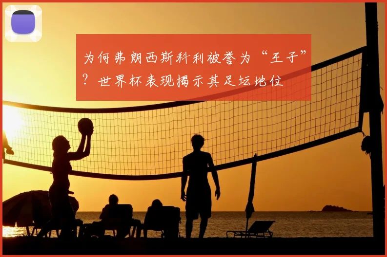 为何弗朗西斯科利被誉为“王子”？世界杯表现揭示其足坛地位