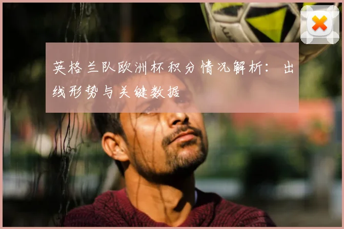 英格兰队欧洲杯积分情况解析:出线形势与关键数据