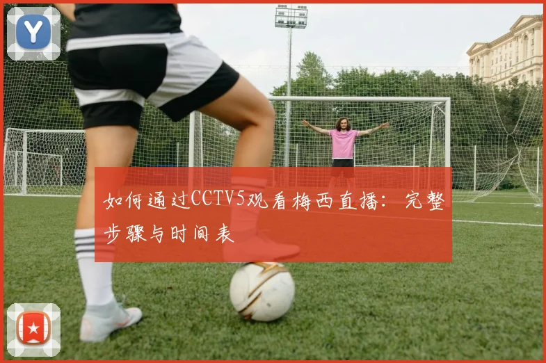 如何通过CCTV5观看梅西直播:完整步骤与时间表