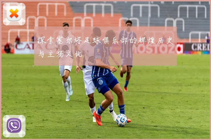 探索塞尔塔足球俱乐部的辉煌历史与主场文化