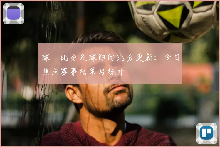 球棎比分足球即时比分更新：今日焦点赛事结果与统计