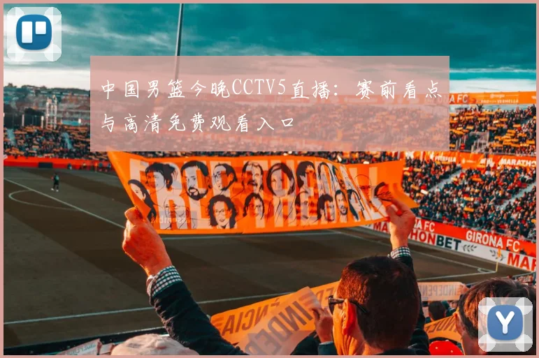中国男篮今晚CCTV5直播:赛前看点与高清免费观看入口
