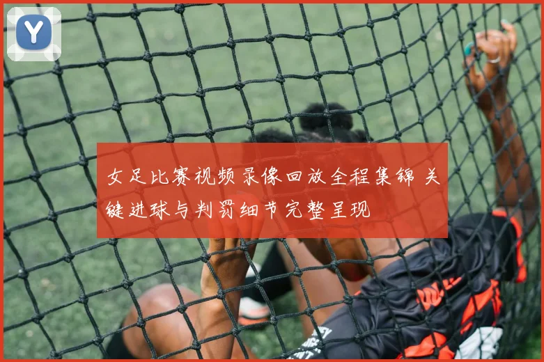 女足比赛视频录像回放全程集锦 关键进球与判罚细节完整呈现