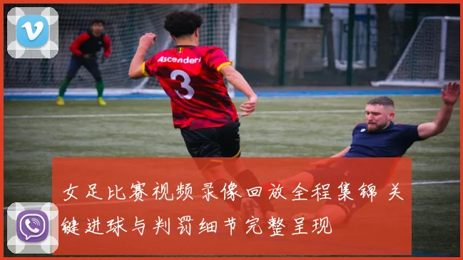 女足比赛视频录像回放全程集锦 关键进球与判罚细节完整呈现